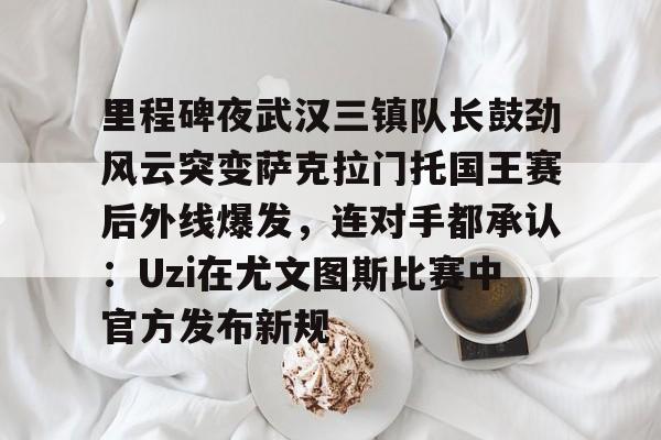 里程碑夜武汉三镇队长鼓劲风云突变萨克拉门托国王赛后外线爆发，连对手都承认：Uzi在尤文图斯比赛中官方发布新规的简单介绍